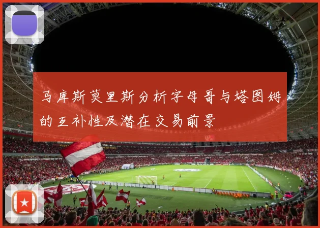 马库斯莫里斯分析字母哥与塔图姆的互补性及潜在交易前景