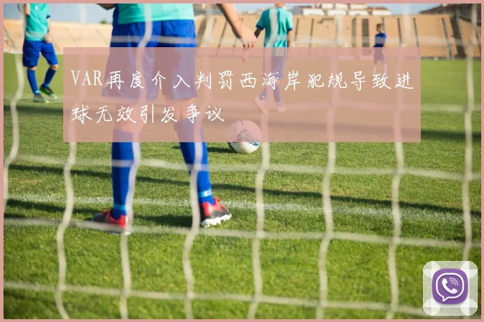 VAR再度介入判罚西海岸犯规导致进球无效引发争议