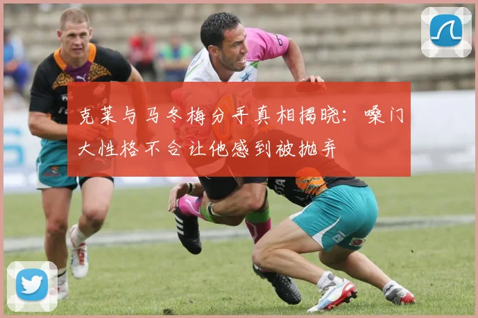 克莱与马冬梅分手真相揭晓：嗓门大性格不合让他感到被抛弃